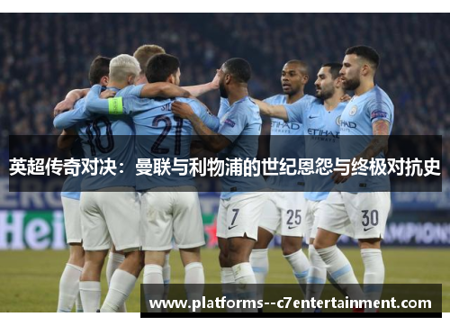 英超传奇对决：曼联与利物浦的世纪恩怨与终极对抗史