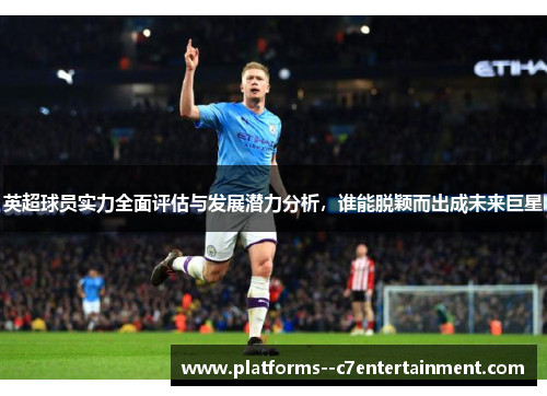 英超球员实力全面评估与发展潜力分析,谁能脱颖而出成未来巨星 英超球员实力全面评估与发展潜力分析,谁能脱颖而出成未来巨星
