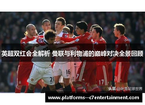 英超双红会全解析 曼联与利物浦的巅峰对决全景回顾 英超双红会全解析 曼联与利物浦的巅峰对决全景回顾