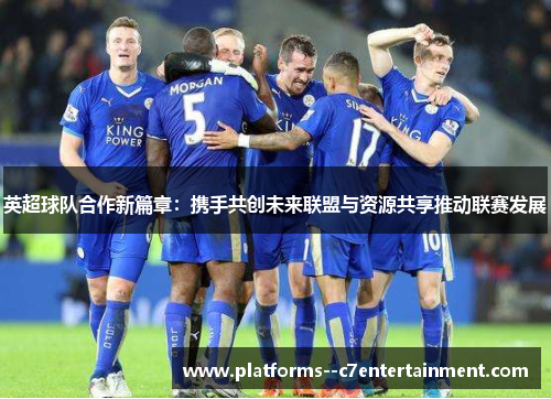 英超球队合作新篇章:携手共创未来联盟与资源共享推动联赛发展 英超球队合作新篇章:携手共创未来联盟与资源共享推动联赛发展