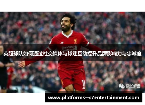 英超球队如何通过社交媒体与球迷互动提升品牌影响力与忠诚度 英超球队如何通过社交媒体与球迷互动提升品牌影响力与忠诚度