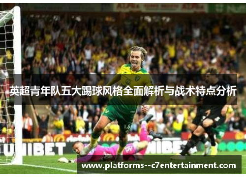 英超青年队五大踢球风格全面解析与战术特点分析 英超青年队五大踢球风格全面解析与战术特点分析
