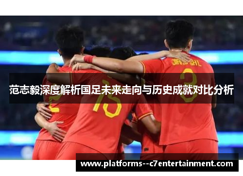 范志毅深度解析国足未来走向与历史成就对比分析