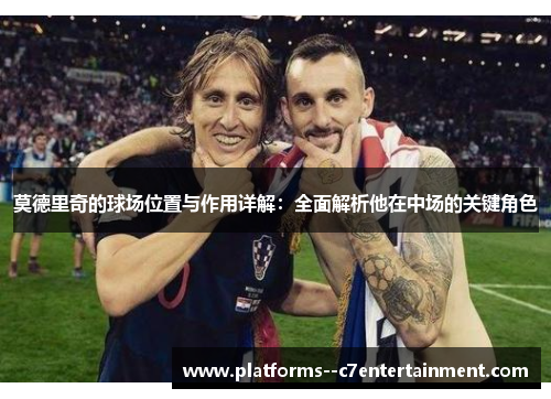 莫德里奇的球场位置与作用详解：全面解析他在中场的关键角色