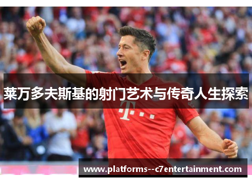 莱万多夫斯基的射门艺术与传奇人生探索 莱万多夫斯基的射门艺术与传奇人生探索