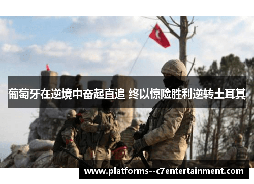 葡萄牙在逆境中奋起直追 终以惊险胜利逆转土耳其 葡萄牙在逆境中奋起直追 终以惊险胜利逆转土耳其
