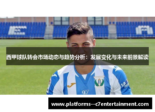 西甲球队转会市场动态与趋势分析:发展变化与未来前景解读 西甲球队转会市场动态与趋势分析:发展变化与未来前景解读