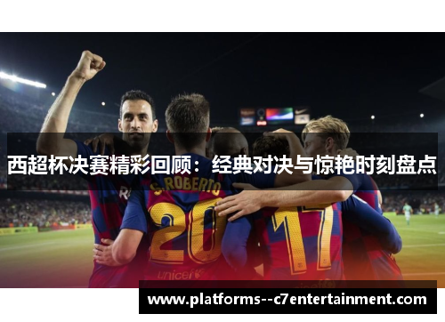 西超杯决赛精彩回顾:经典对决与惊艳时刻盘点 西超杯决赛精彩回顾:经典对决与惊艳时刻盘点