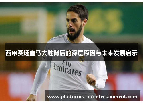 西甲赛场皇马大胜背后的深层原因与未来发展启示 西甲赛场皇马大胜背后的深层原因与未来发展启示