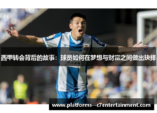 西甲转会背后的故事:球员如何在梦想与财富之间做出抉择 西甲转会背后的故事:球员如何在梦想与财富之间做出抉择