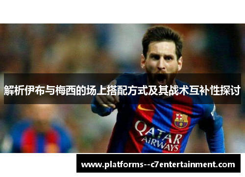 解析伊布与梅西的场上搭配方式及其战术互补性探讨 解析伊布与梅西的场上搭配方式及其战术互补性探讨