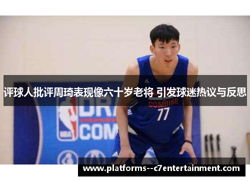评球人批评周琦表现像六十岁老将 引发球迷热议与反思