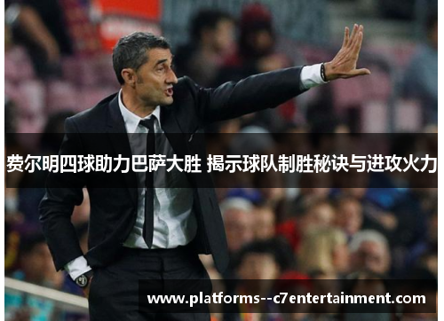 费尔明四球助力巴萨大胜 揭示球队制胜秘诀与进攻火力