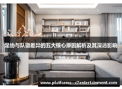 足协与队徽差异的五大核心原因解析及其深远影响 足协与队徽差异的五大核心原因解析及其深远影响