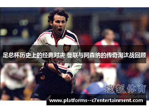 足总杯历史上的经典对决 曼联与阿森纳的传奇淘汰战回顾 足总杯历史上的经典对决 曼联与阿森纳的传奇淘汰战回顾