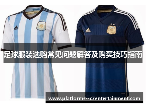 足球服装选购常见问题解答及购买技巧指南 足球服装选购常见问题解答及购买技巧指南
