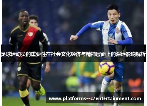 足球运动员的重要性在社会文化经济与精神层面上的深远影响解析 足球运动员的重要性在社会文化经济与精神层面上的深远影响解析