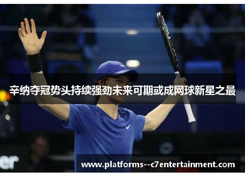 辛纳夺冠势头持续强劲未来可期或成网球新星之最 辛纳夺冠势头持续强劲未来可期或成网球新星之最