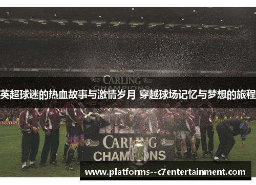 英超球迷的热血故事与激情岁月 穿越球场记忆与梦想的旅程 英超球迷的热血故事与激情岁月 穿越球场记忆与梦想的旅程