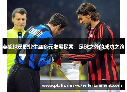 英超球员职业生涯多元发展探索：足球之外的成功之路