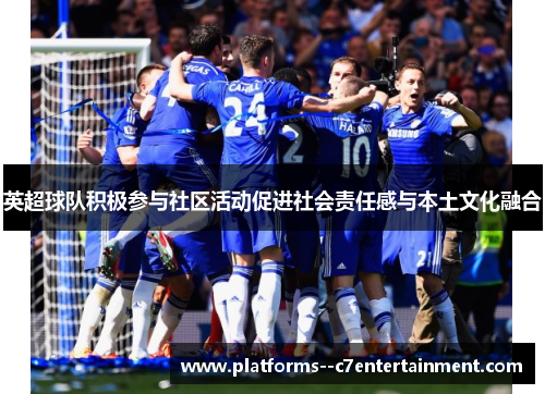 英超球队积极参与社区活动促进社会责任感与本土文化融合 英超球队积极参与社区活动促进社会责任感与本土文化融合