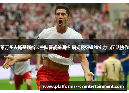 莱万多夫斯基领衔波兰队征战美洲杯 展现顶级锋线实力与团队协作 莱万多夫斯基领衔波兰队征战美洲杯 展现顶级锋线实力与团队协作