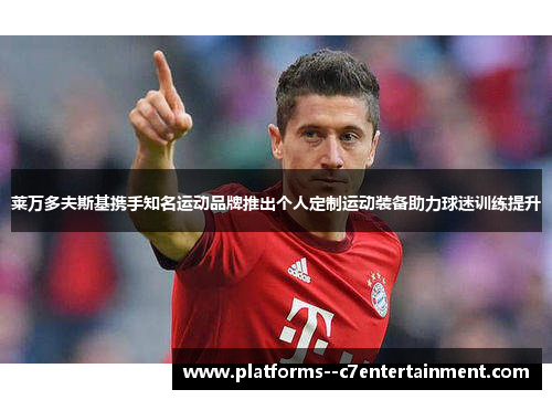 莱万多夫斯基携手知名运动品牌推出个人定制运动装备助力球迷训练提升