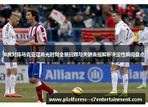 B席对阵马竞亚冠高光时刻全景回顾与关键表现解析决定性瞬间盘点