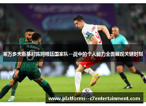 莱万多夫斯基对阵阿根廷国家队一战中的个人能力全面展现关键时刻 莱万多夫斯基对阵阿根廷国家队一战中的个人能力全面展现关键时刻