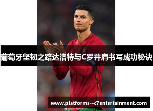 葡萄牙坚韧之路达洛特与C罗并肩书写成功秘诀