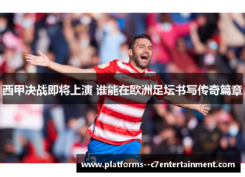 西甲决战即将上演 谁能在欧洲足坛书写传奇篇章 西甲决战即将上演 谁能在欧洲足坛书写传奇篇章