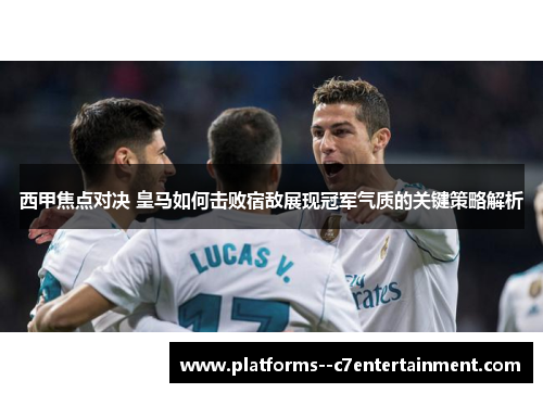 西甲焦点对决 皇马如何击败宿敌展现冠军气质的关键策略解析