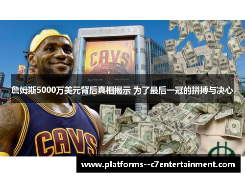 詹姆斯5000万美元背后真相揭示 为了最后一冠的拼搏与决心