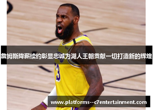 詹姆斯降薪续约彰显忠诚为湖人王朝贡献一切打造新的辉煌 詹姆斯降薪续约彰显忠诚为湖人王朝贡献一切打造新的辉煌
