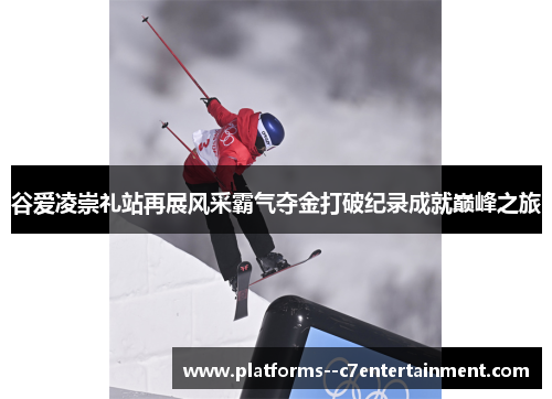 谷爱凌崇礼站再展风采霸气夺金打破纪录成就巅峰之旅