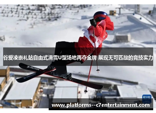 谷爱凌崇礼站自由式滑雪U型场地再夺金牌 展现无可匹敌的竞技实力