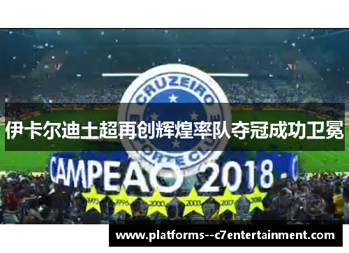 伊卡尔迪土超再创辉煌率队夺冠成功卫冕 伊卡尔迪土超再创辉煌率队夺冠成功卫冕