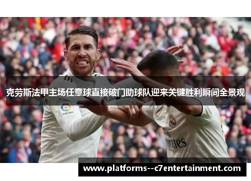 克劳斯法甲主场任意球直接破门助球队迎来关键胜利瞬间全景观