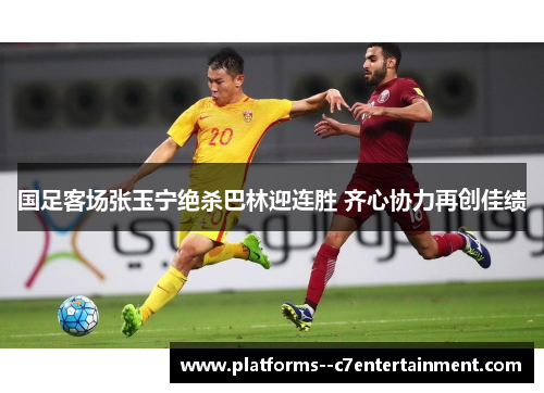国足客场张玉宁绝杀巴林迎连胜 齐心协力再创佳绩