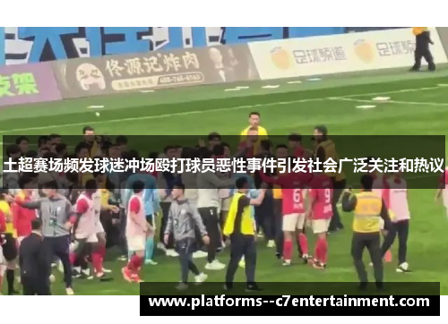 土超赛场频发球迷冲场殴打球员恶性事件引发社会广泛关注和热议