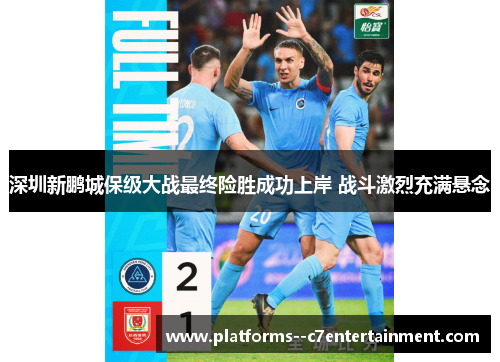 深圳新鹏城保级大战最终险胜成功上岸 战斗激烈充满悬念 深圳新鹏城保级大战最终险胜成功上岸 战斗激烈充满悬念