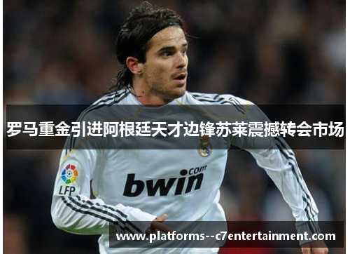 罗马重金引进阿根廷天才边锋苏莱震撼转会市场 罗马重金引进阿根廷天才边锋苏莱震撼转会市场