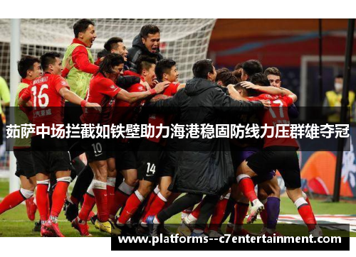 茹萨中场拦截如铁壁助力海港稳固防线力压群雄夺冠