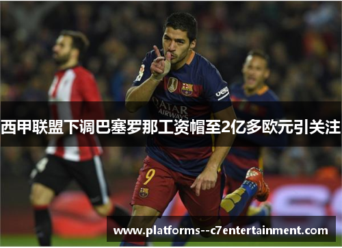 西甲联盟下调巴塞罗那工资帽至2亿多欧元引关注