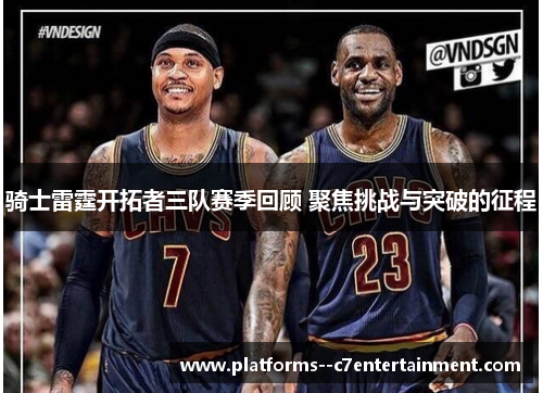 骑士雷霆开拓者三队赛季回顾 聚焦挑战与突破的征程
