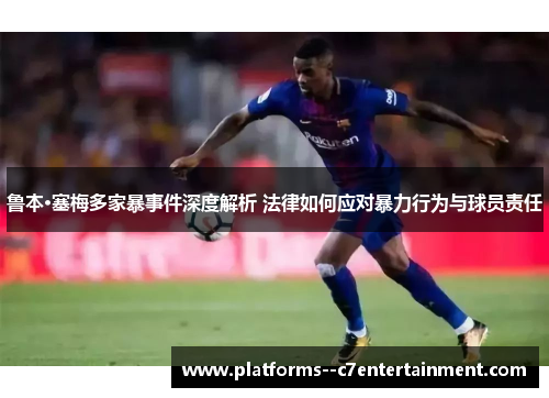 鲁本·塞梅多家暴事件深度解析 法律如何应对暴力行为与球员责任