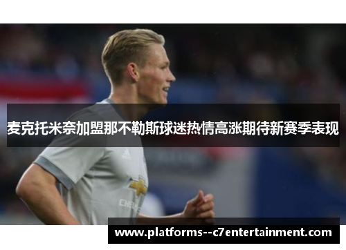 麦克托米奈加盟那不勒斯球迷热情高涨期待新赛季表现