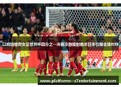 以姆绍维奇女足世界杯四分之一决赛冷静推射绝杀日本引爆全场欢呼