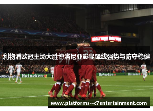 利物浦欧冠主场大胜博洛尼亚彰显锋线强势与防守稳健