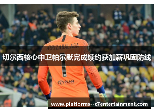 切尔西核心中卫帕尔默完成续约获加薪巩固防线